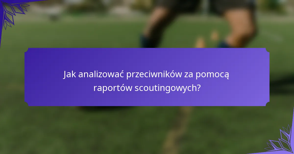 Jak analizować przeciwników za pomocą raportów scoutingowych?