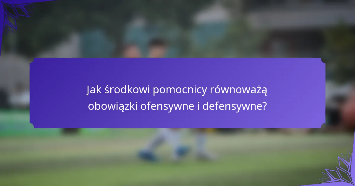 Jak środkowi pomocnicy równoważą obowiązki ofensywne i defensywne?