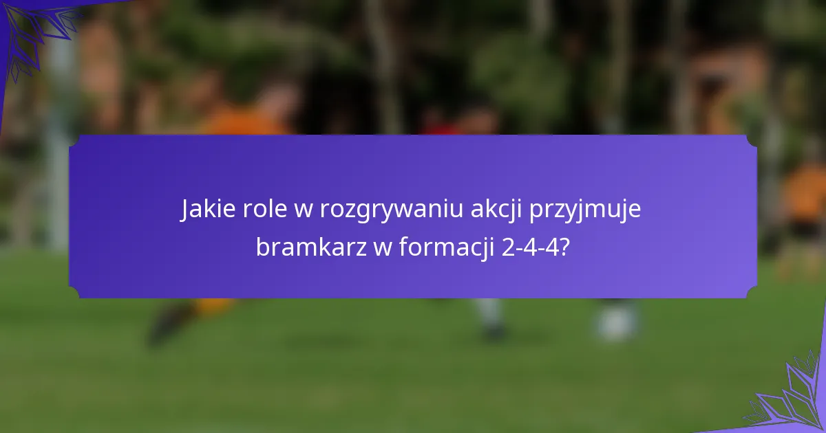 Jakie role w rozgrywaniu akcji przyjmuje bramkarz w formacji 2-4-4?