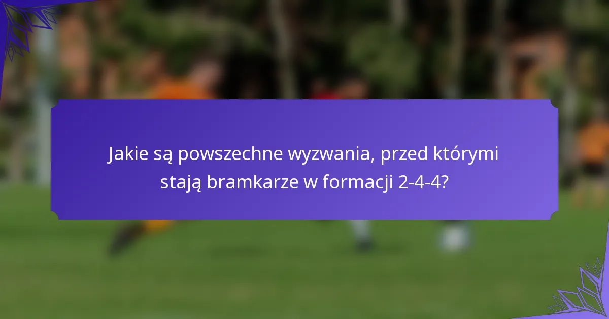 Jakie są powszechne wyzwania, przed którymi stają bramkarze w formacji 2-4-4?
